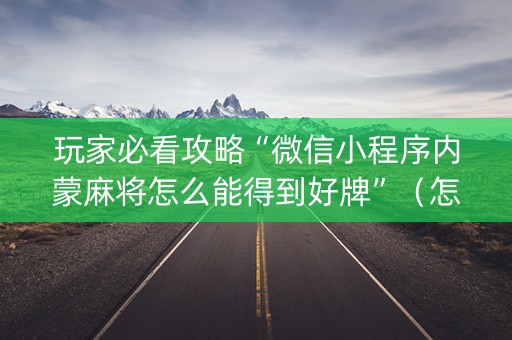 玩家必看攻略“微信小程序内蒙麻将怎么能得到好牌”（怎么让系统给你发好牌)