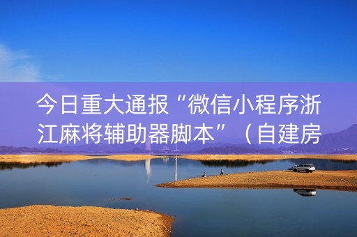 今日重大通报“微信小程序浙江麻将辅助器脚本”（自建房怎么赢)