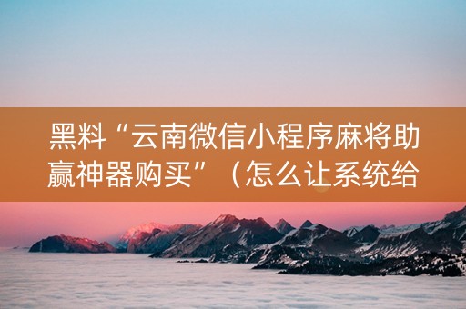 黑料“云南微信小程序麻将助赢神器购买”（怎么让系统给自己好牌)