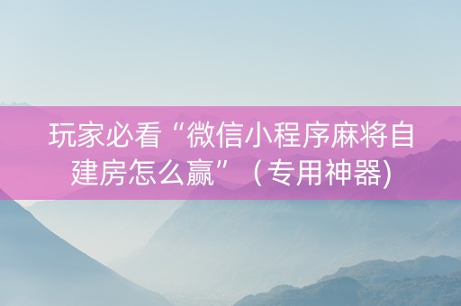 玩家必看“微信小程序麻将自建房怎么赢”（专用神器)