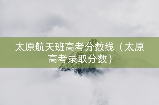 太原航天班高考分数线（太原高考录取分数）