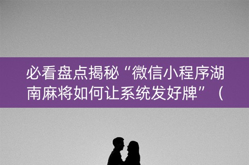必看盘点揭秘“微信小程序湖南麻将如何让系统发好牌”（必赢神器)