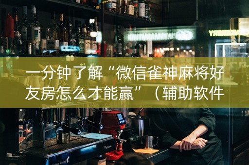 一分钟了解“微信雀神麻将好友房怎么才能赢”（辅助软件)