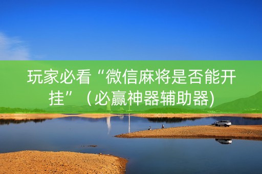 玩家必看“微信麻将是否能开挂”（必赢神器辅助器)
