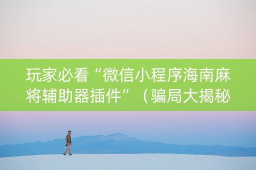 玩家必看“微信小程序海南麻将辅助器插件”（骗局大揭秘)