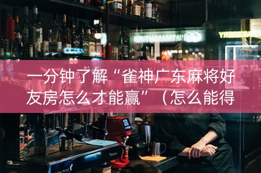 一分钟了解“雀神广东麻将好友房怎么才能赢”（怎么能得到好牌)