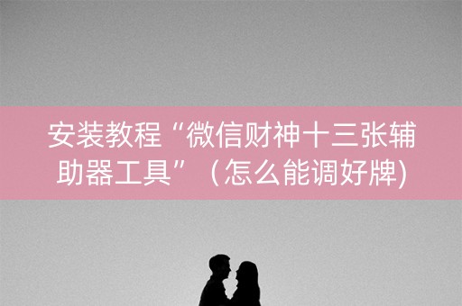 安装教程“微信财神十三张辅助器工具”（怎么能调好牌)