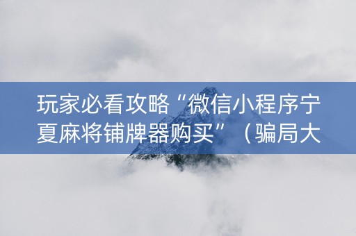 玩家必看攻略“微信小程序宁夏麻将铺牌器购买”（骗局大揭秘)