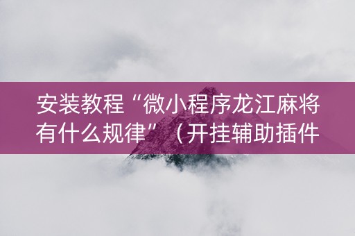 安装教程“微小程序龙江麻将有什么规律”（开挂辅助插件)