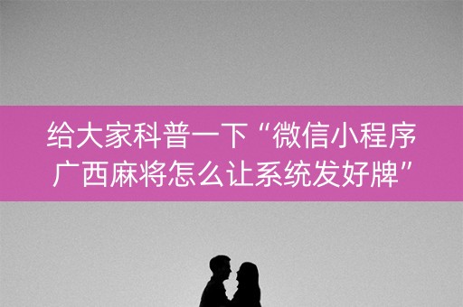 给大家科普一下“微信小程序广西麻将怎么让系统发好牌”（开挂辅助器脚本)
