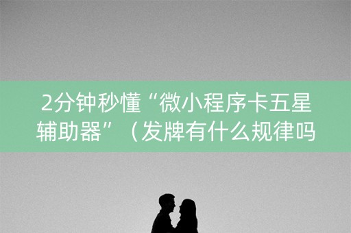 2分钟秒懂“微小程序卡五星辅助器”（发牌有什么规律吗)