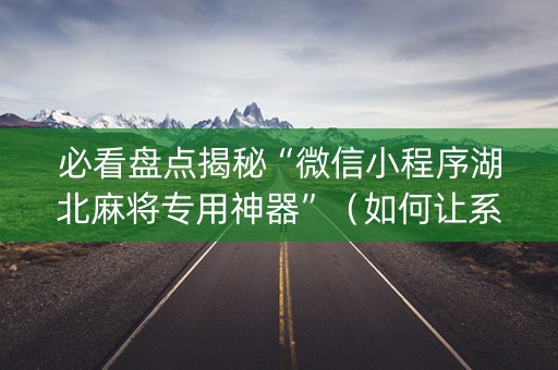 必看盘点揭秘“微信小程序湖北麻将专用神器”（如何让系统发好牌)
