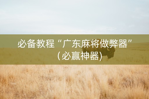 必备教程“广东麻将做弊器”（必赢神器)