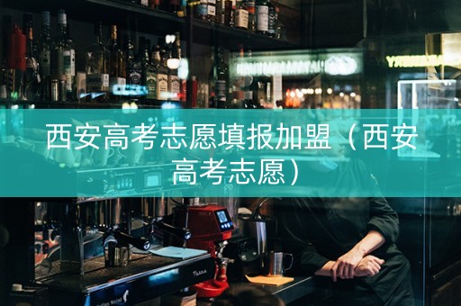 西安高考志愿填报加盟（西安 高考志愿）