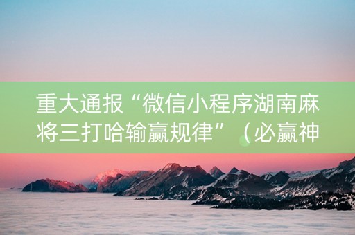 重大通报“微信小程序湖南麻将三打哈输赢规律”（必赢神器)