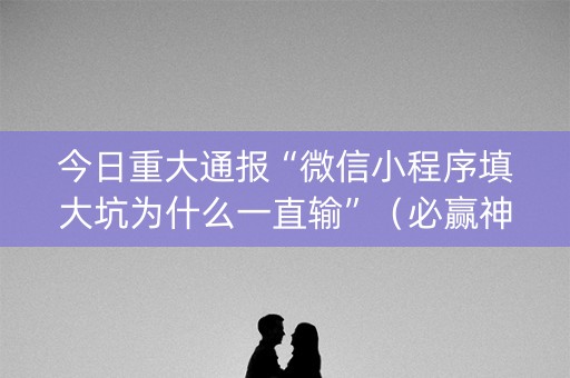 今日重大通报“微信小程序填大坑为什么一直输”（必赢神器免费安装)
