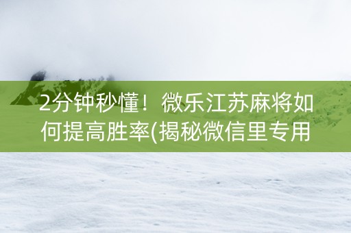 2分钟秒懂！微乐江苏麻将如何提高胜率(揭秘微信里专用神器)