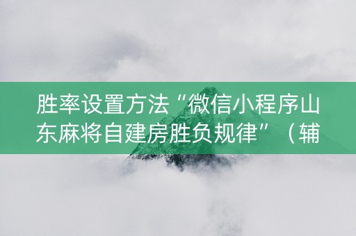 胜率设置方法“微信小程序山东麻将自建房胜负规律”（辅助神器免费)