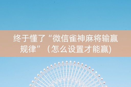 终于懂了“微信雀神麻将输赢规律”（怎么设置才能赢)