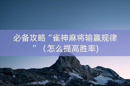 必备攻略“雀神麻将输赢规律”（怎么提高胜率)
