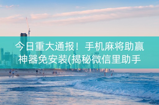 今日重大通报！手机麻将助赢神器免安装(揭秘微信里助手软件)