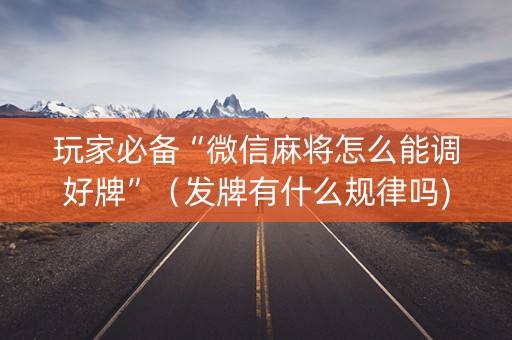 玩家必备“微信麻将怎么能调好牌”（发牌有什么规律吗)