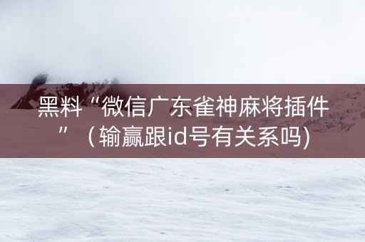 黑料“微信广东雀神麻将插件”（输赢跟id号有关系吗)