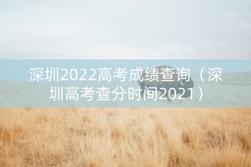 深圳2022高考成绩查询（深圳高考查分时间2021）