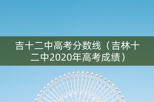 吉十二中高考分数线（吉林十二中2020年高考成绩）