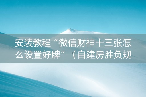 安装教程“微信财神十三张怎么设置好牌”（自建房胜负规律)