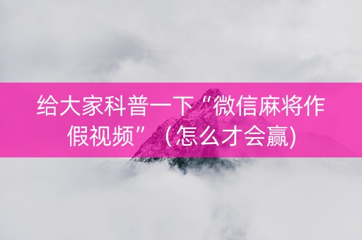 给大家科普一下“微信麻将作假视频”（怎么才会赢)
