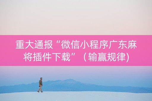 重大通报“微信小程序广东麻将插件下载”（输赢规律)