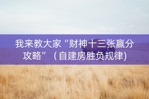 我来教大家“财神十三张赢分攻略”（自建房胜负规律)