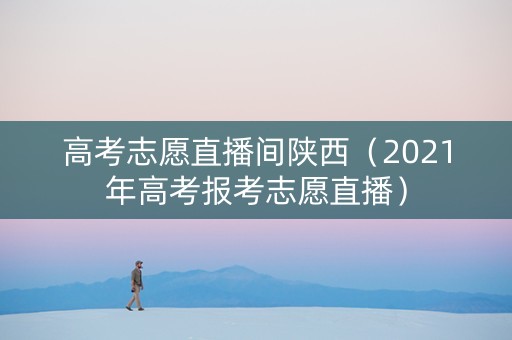 高考志愿直播间陕西（2021年高考报考志愿直播）