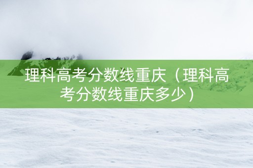 理科高考分数线重庆（理科高考分数线重庆多少）