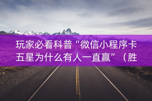 玩家必看科普“微信小程序卡五星为什么有人一直赢”（胜负规律拿好牌)