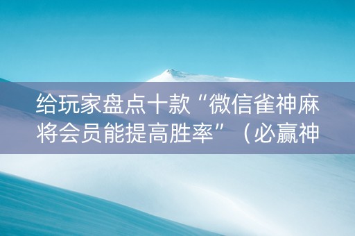 给玩家盘点十款“微信雀神麻将会员能提高胜率”（必赢神器免费安装)