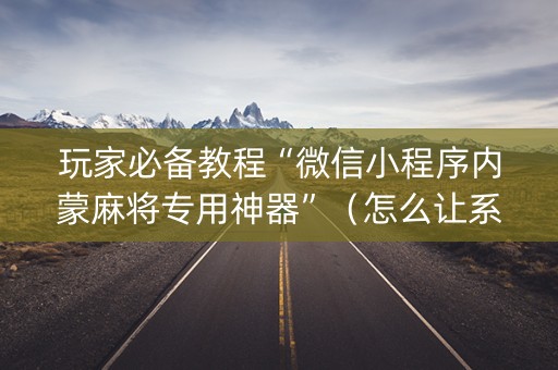 玩家必备教程“微信小程序内蒙麻将专用神器”（怎么让系统给自己好牌)