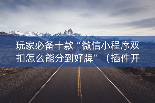 玩家必备十款“微信小程序双扣怎么能分到好牌”（插件开挂免费AI)
