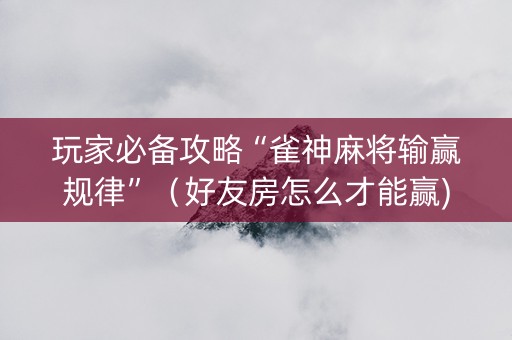 玩家必备攻略“雀神麻将输赢规律”（好友房怎么才能赢)