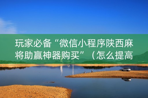 玩家必备“微信小程序陕西麻将助赢神器购买”（怎么提高胜率)