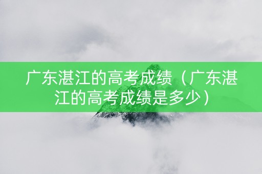 广东湛江的高考成绩（广东湛江的高考成绩是多少）