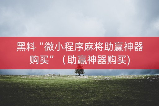 黑料“微小程序麻将助赢神器购买”（助赢神器购买)