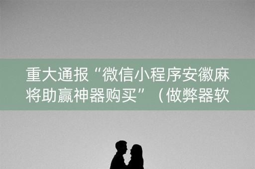 重大通报“微信小程序安徽麻将助赢神器购买”（做弊器软件下载)