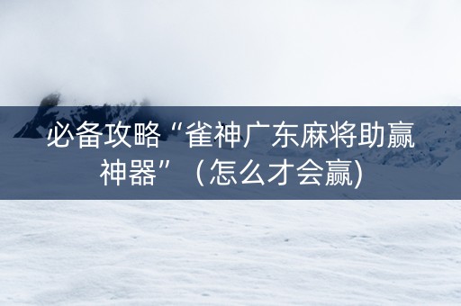 必备攻略“雀神广东麻将助赢神器”（怎么才会赢)