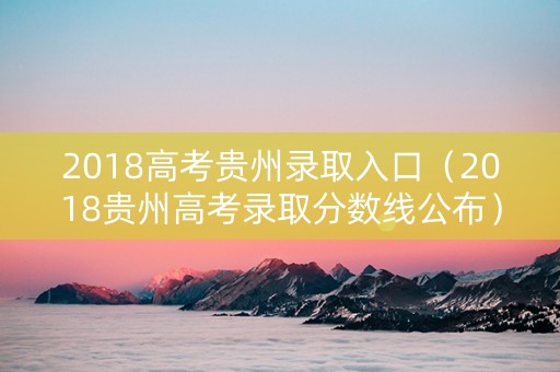 2018高考贵州录取入口（2018贵州高考录取分数线公布）
