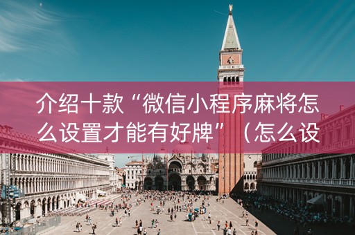 介绍十款“微信小程序麻将怎么设置才能有好牌”（怎么设置才能赢)