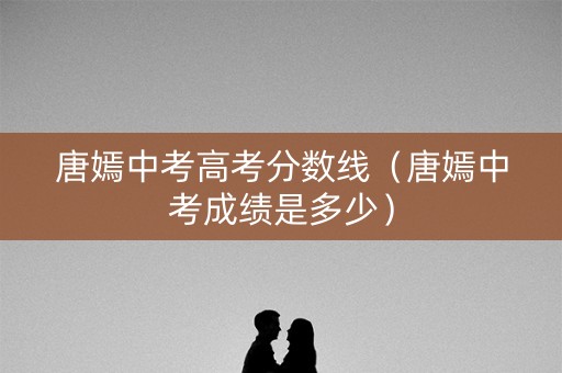 唐嫣中考高考分数线（唐嫣中考成绩是多少）