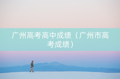 广州高考高中成绩（广州市高考成绩）