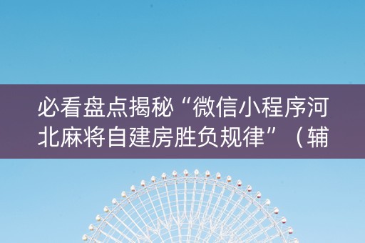 必看盘点揭秘“微信小程序河北麻将自建房胜负规律”（辅助挂发牌规律)
